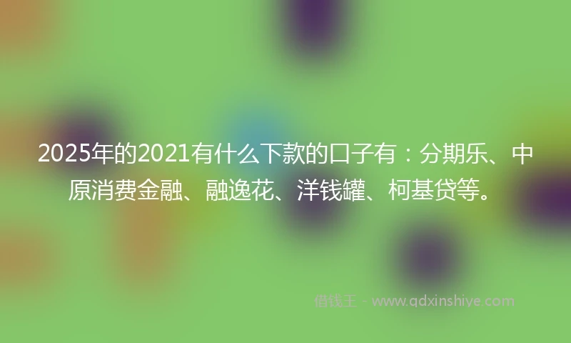 2025年的2021有什么下款的口子有：分期乐、中原消费金融、融逸花、洋钱罐、柯基贷等。