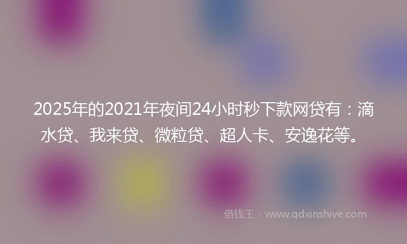2025年的2021年夜间24小时秒下款网贷有：滴水贷、我来贷、微粒贷、超人卡、安逸花等。