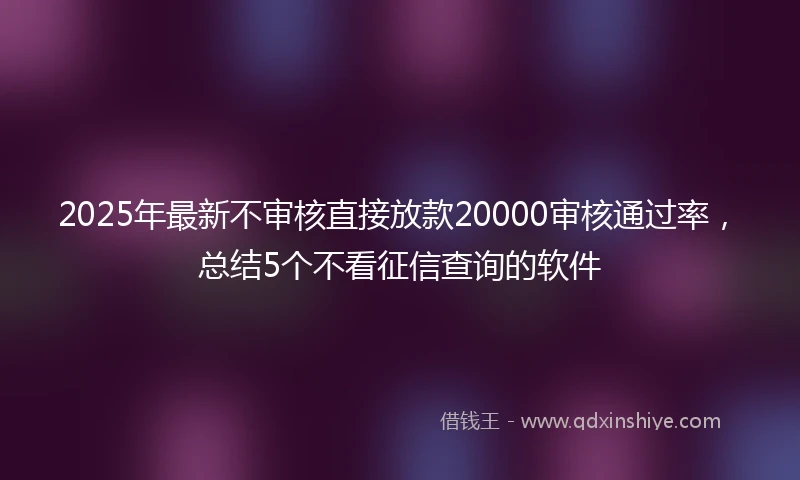 2025年最新不审核直接放款20000审核通过率，总结5个不看征信查询的软件