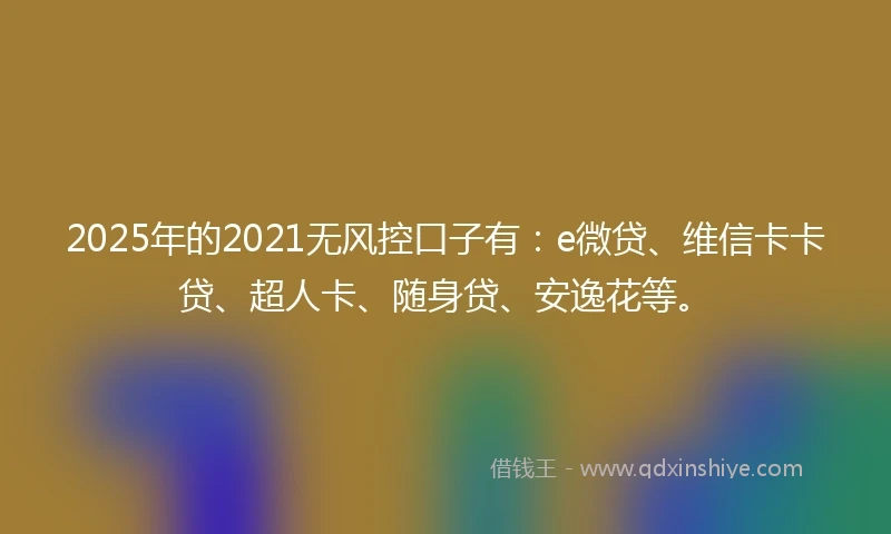 2025年的2021无风控口子有：e微贷、维信卡卡贷、超人卡、随身贷、安逸花等。