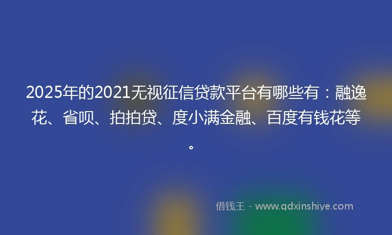 2025年的2021无视征信贷款平台有哪些有：融逸花、省呗、拍拍贷、度小满金融、百度有钱花等。