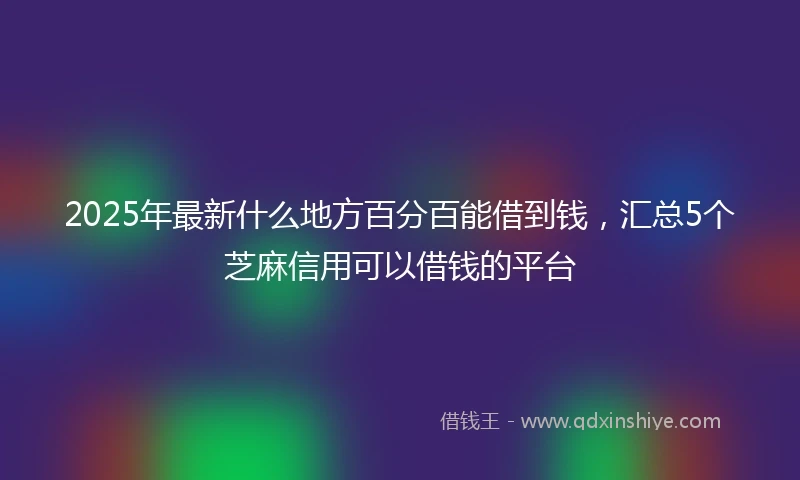 2025年最新什么地方百分百能借到钱，汇总5个芝麻信用可以借钱的平台