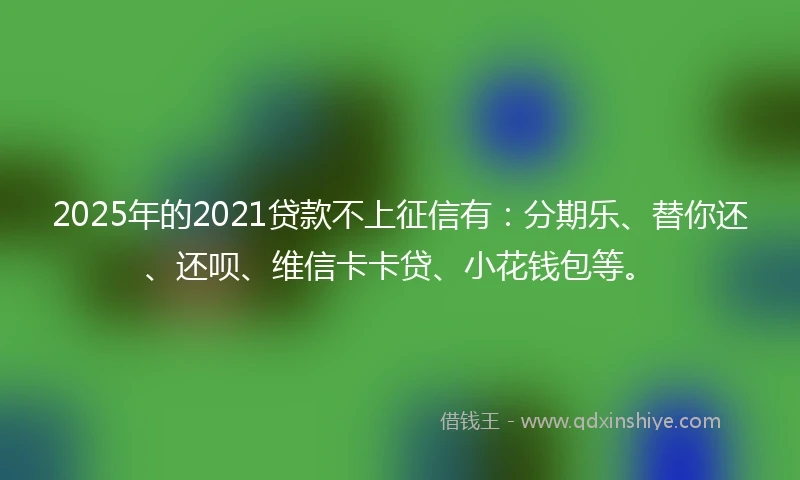 2025年的2021贷款不上征信有：分期乐、替你还、还呗、维信卡卡贷、小花钱包等。