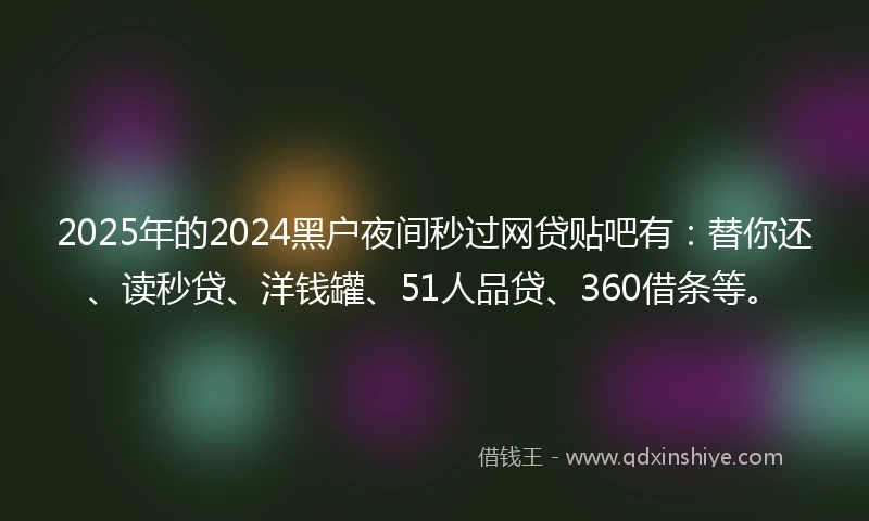 2025年的2024黑户夜间秒过网贷贴吧有:替你还、读秒贷、洋钱罐、51人品贷、360借条等。