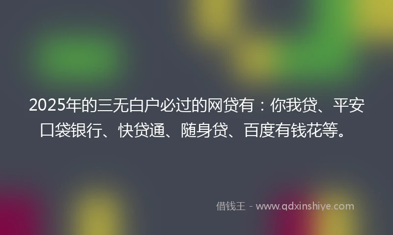 2025年的三无白户必过的网贷有：你我贷、平安口袋银行、快贷通、随身贷、百度有钱花等。