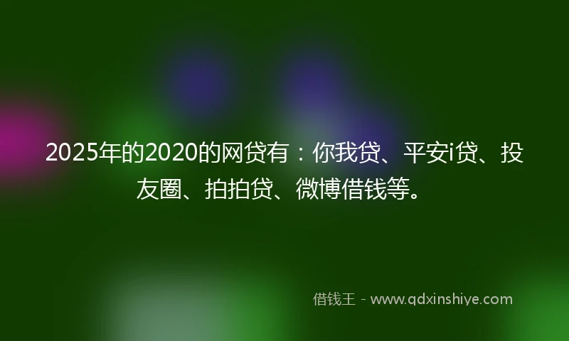 2025年的2020的网贷有：你我贷、平安i贷、投友圈、拍拍贷、微博借钱等。