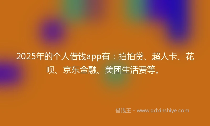 2025年的个人借钱app有：拍拍贷、超人卡、花呗、京东金融、美团生活费等。