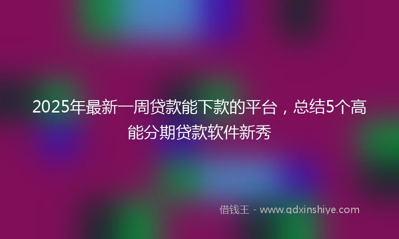 2025年最新一周贷款能下款的平台，总结5个高能分期贷款软件新秀