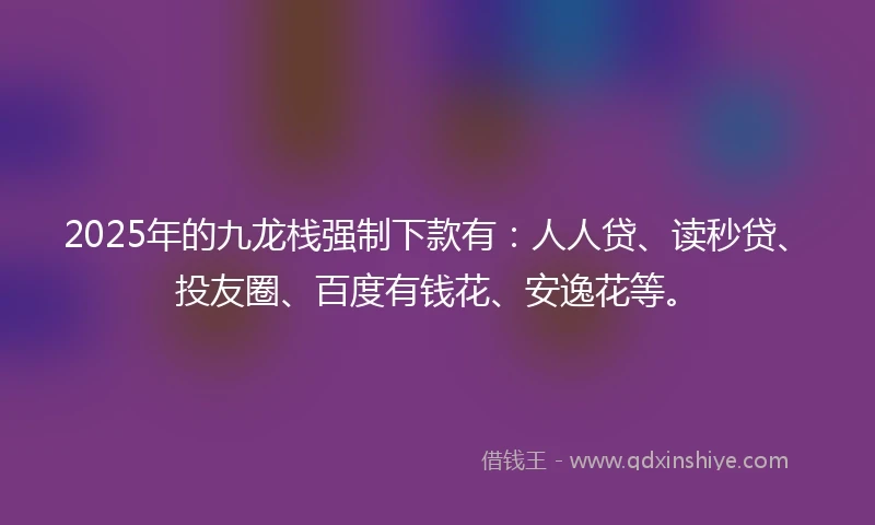 2025年的九龙栈强制下款有：人人贷、读秒贷、投友圈、百度有钱花、安逸花等。