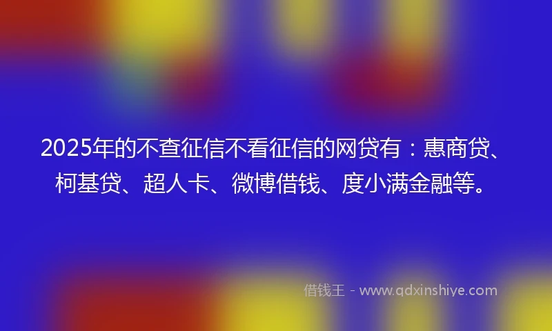 2025年的不查征信不看征信的网贷有：惠商贷、柯基贷、超人卡、微博借钱、度小满金融等。