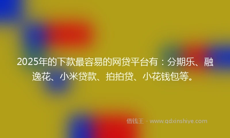 2025年的下款最容易的网贷平台有：分期乐、融逸花、小米贷款、拍拍贷、小花钱包等。