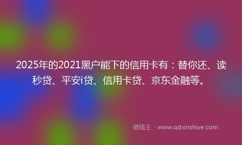 2025年的2021黑户能下的信用卡有：替你还、读秒贷、平安i贷、信用卡贷、京东金融等。