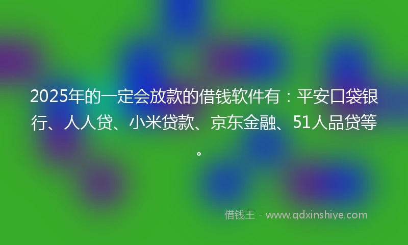 2025年的一定会放款的借钱软件有：平安口袋银行、人人贷、小米贷款、京东金融、51人品贷等。