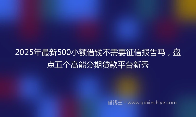 2025年最新500小额借钱不需要征信报告吗，盘点五个高能分期贷款平台新秀