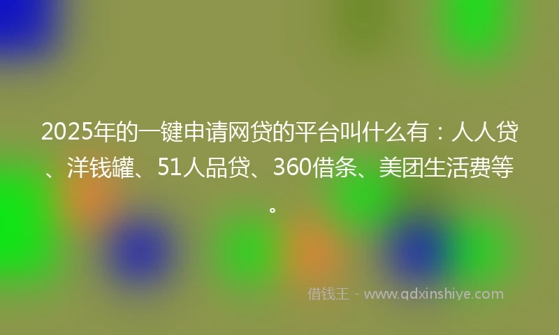 2025年的一键申请网贷的平台叫什么有：人人贷、洋钱罐、51人品贷、360借条、美团生活费等。