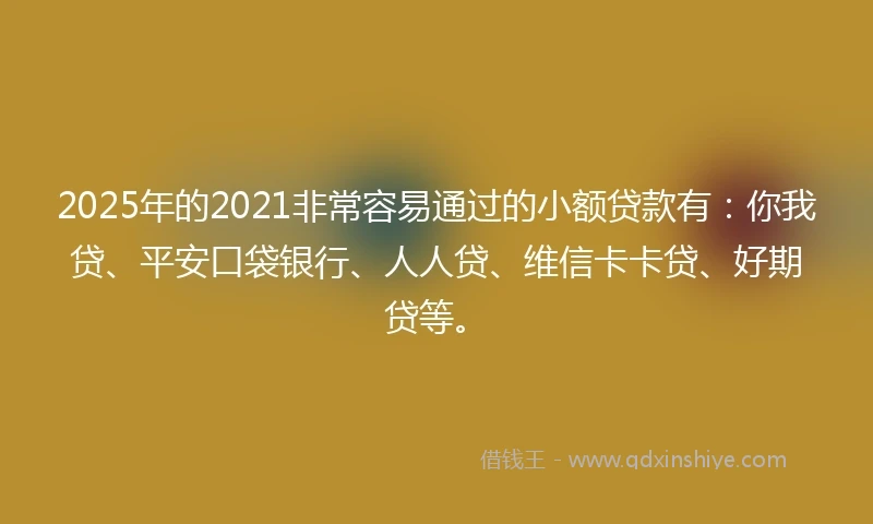 2025年的2021非常容易通过的小额贷款有：你我贷、平安口袋银行、人人贷、维信卡卡贷、好期贷等。