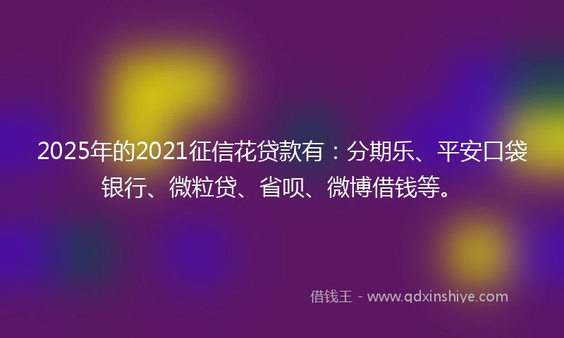 2025年的2021征信花贷款有：分期乐、平安口袋银行、微粒贷、省呗、微博借钱等。