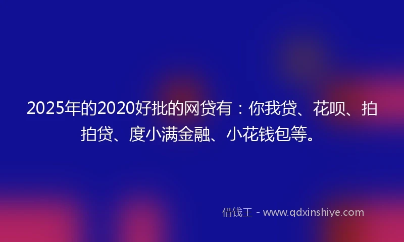 2025年的2020好批的网贷有：你我贷、花呗、拍拍贷、度小满金融、小花钱包等。
