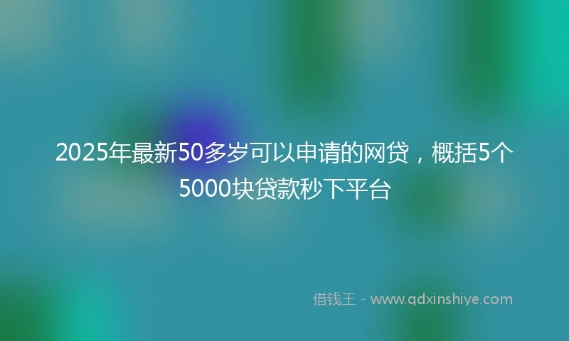 2025年最新50多岁可以申请的网贷，概括5个5000块贷款秒下平台