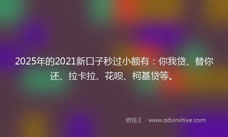 2025年的2021新口子秒过小额有：你我贷、替你还、拉卡拉、花呗、柯基贷等。