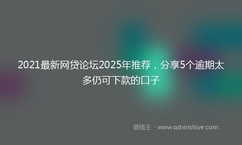 2021最新网贷论坛2025年推荐，分享5个逾期太多仍可下款的口子