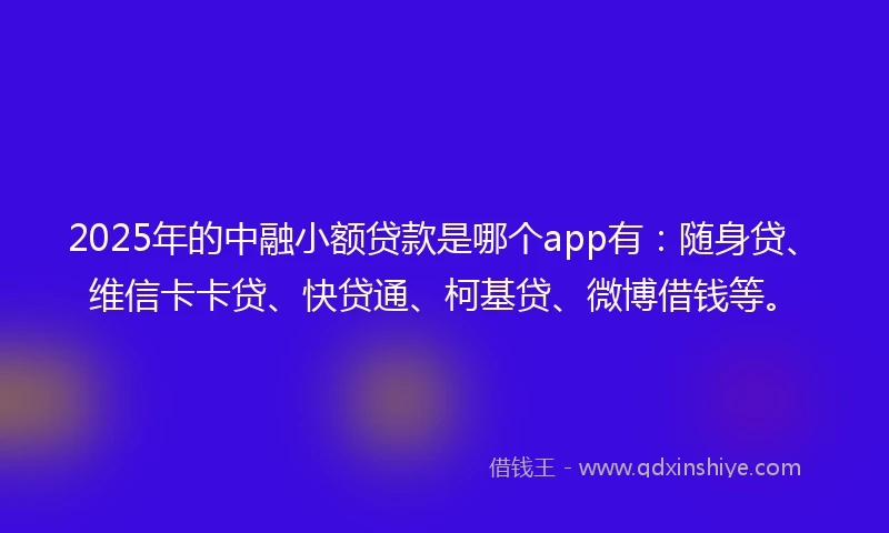 2025年的中融小额贷款是哪个app有：随身贷、维信卡卡贷、快贷通、柯基贷、微博借钱等。