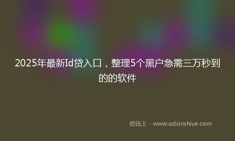 2025年最新Id贷入口，整理5个黑户急需三万秒到的的软件