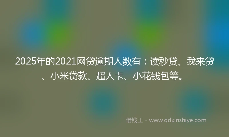 2025年的2021网贷逾期人数有：读秒贷、我来贷、小米贷款、超人卡、小花钱包等。
