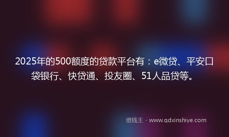 2025年的500额度的贷款平台有：e微贷、平安口袋银行、快贷通、投友圈、51人品贷等。