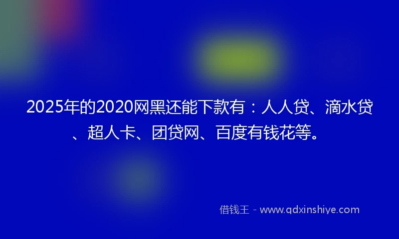 2025年的2020网黑还能下款有：人人贷、滴水贷、超人卡、团贷网、百度有钱花等。