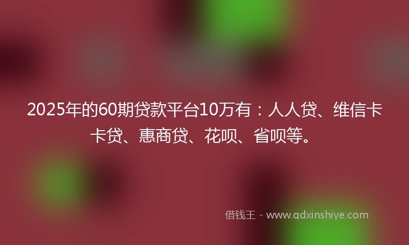 2025年的60期贷款平台10万有：人人贷、维信卡卡贷、惠商贷、花呗、省呗等。