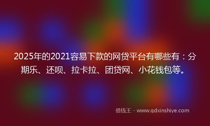 2025年的2021容易下款的网贷平台有哪些有：分期乐、还呗、拉卡拉、团贷网、小花钱包等。
