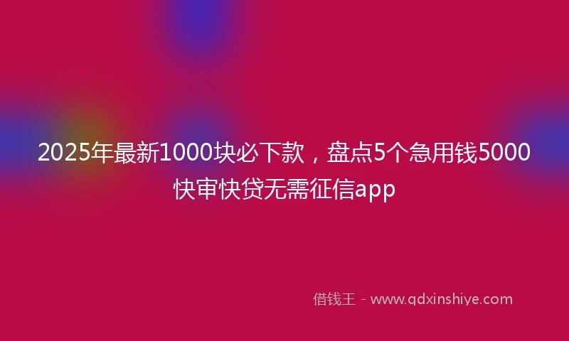 2025年最新1000块必下款，盘点5个急用钱5000快审快贷无需征信app