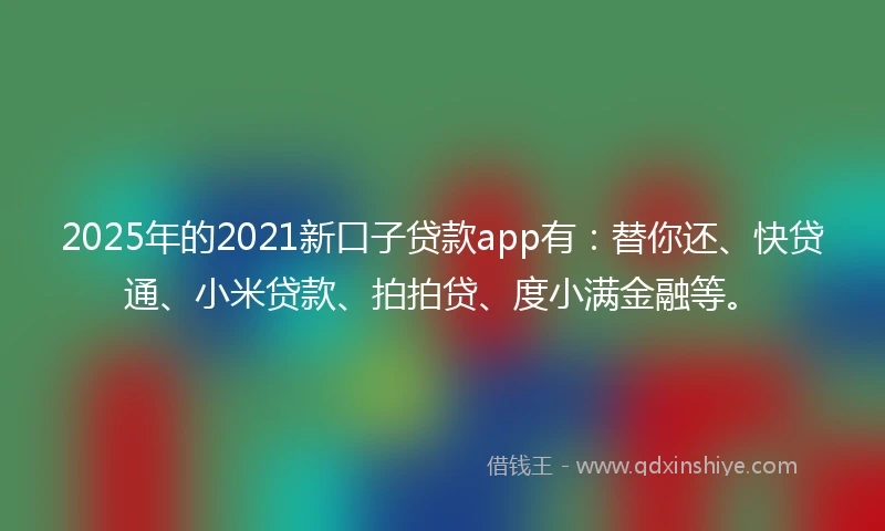 2025年的2021新口子贷款app有：替你还、快贷通、小米贷款、拍拍贷、度小满金融等。