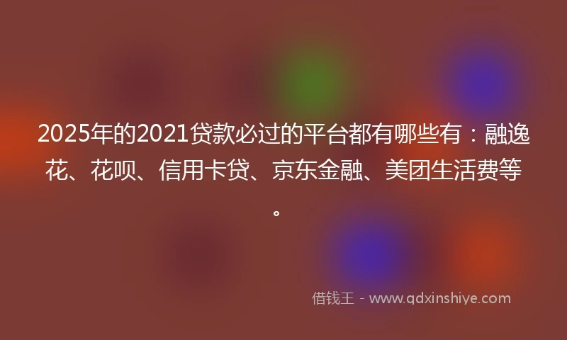 2025年的2021贷款必过的平台都有哪些有：融逸花、花呗、信用卡贷、京东金融、美团生活费等。