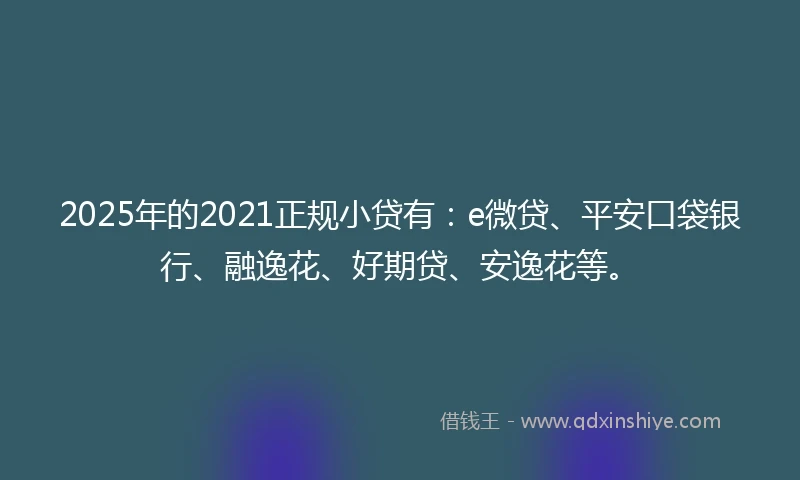 2025年的2021正规小贷有：e微贷、平安口袋银行、融逸花、好期贷、安逸花等。