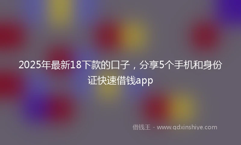 2025年最新18下款的口子，分享5个手机和身份证快速借钱app