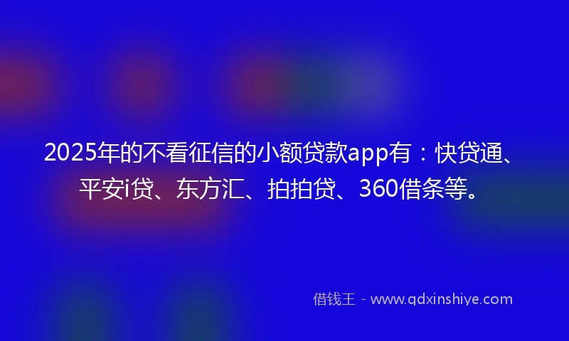 2025年的不看征信的小额贷款app有：快贷通、平安i贷、东方汇、拍拍贷、360借条等。