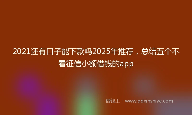 2021还有口子能下款吗2025年推荐，总结五个不看征信小额借钱的app