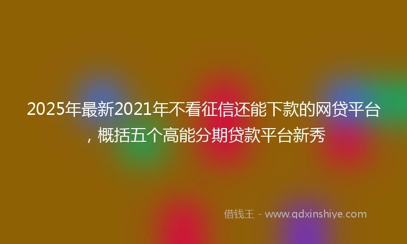 2025年最新2021年不看征信还能下款的网贷平台，概括五个高能分期贷款平台新秀