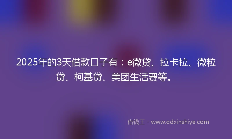2025年的3天借款口子有：e微贷、拉卡拉、微粒贷、柯基贷、美团生活费等。