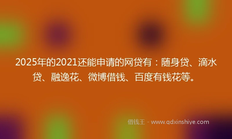 2025年的2021还能申请的网贷有:随身贷、滴水贷、融逸花、微博借钱、百度有钱花等。