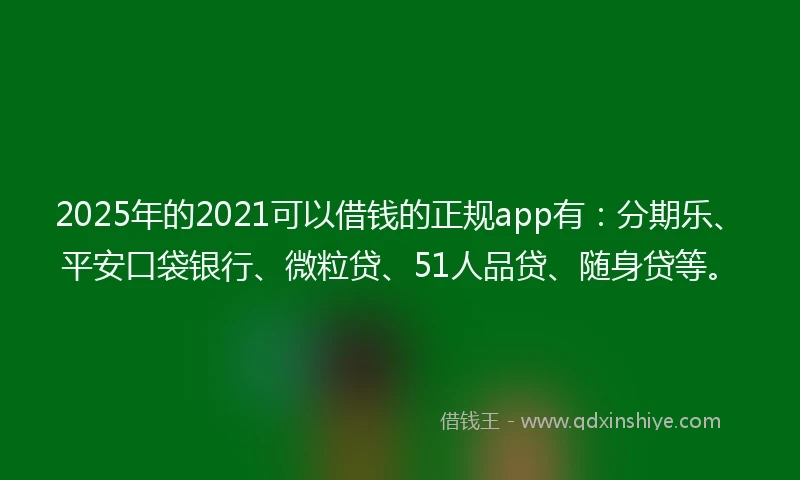 2025年的2021可以借钱的正规app有：分期乐、平安口袋银行、微粒贷、51人品贷、随身贷等。