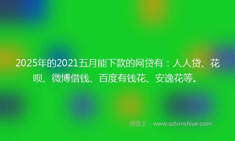 2025年的2021五月能下款的网贷有：人人贷、花呗、微博借钱、百度有钱花、安逸花等。