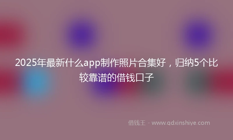 2025年最新什么app制作照片合集好，归纳5个比较靠谱的借钱口子