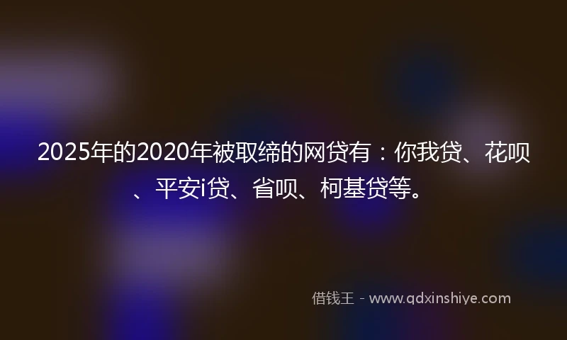 2025年的2020年被取缔的网贷有：你我贷、花呗、平安i贷、省呗、柯基贷等。