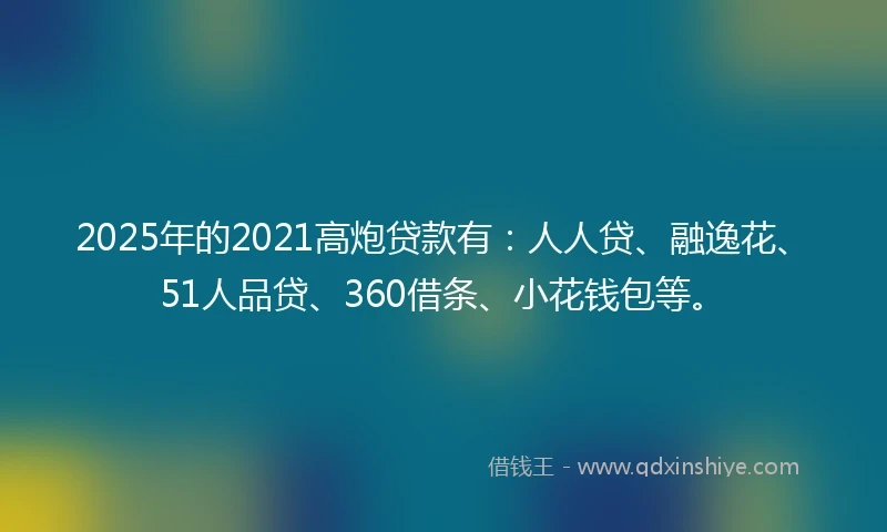2025年的2021高炮贷款有：人人贷、融逸花、51人品贷、360借条、小花钱包等。