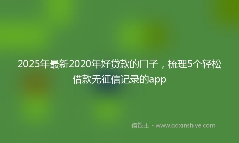 2025年最新2020年好贷款的口子，梳理5个轻松借款无征信记录的app