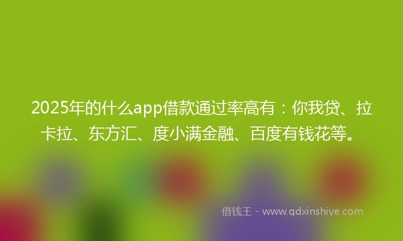 2025年的什么app借款通过率高有：你我贷、拉卡拉、东方汇、度小满金融、百度有钱花等。