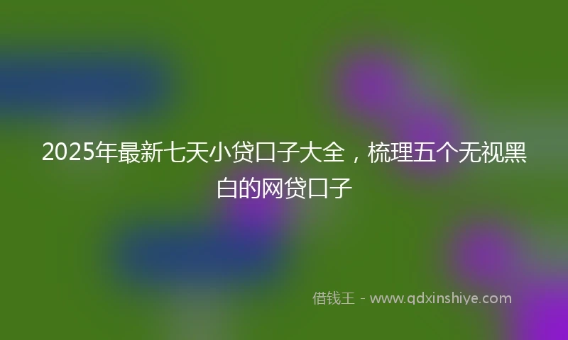 2025年最新七天小贷口子大全，梳理五个无视黑白的网贷口子